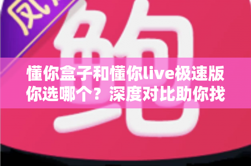 懂你盒子和懂你live极速版你选哪个？深度对比助你找到最合适的观影方案