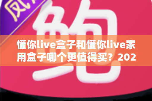 懂你live盒子和懂你live家用盒子哪个更值得买?2024年最新选购对比指南,看完不再纠结 懂你live盒子和懂你live家用盒子哪个更值得买?2024年最新选购对比指南,看完不再纠结