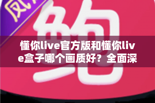 懂你live官方版和懂你live盒子哪个画质好?全面深度对比解析,帮你选出最清晰流畅的观影方案 懂你live官方版和懂你live盒子哪个画质好?全面深度对比解析,帮你选出最清晰流畅的观影方案
