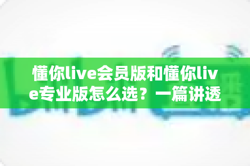 懂你live会员版和懂你live专业版怎么选?一篇讲透版本差异与选购攻略的实用指南 懂你live会员版和懂你live专业版怎么选?一篇讲透版本差异与选购攻略的实用指南