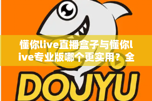 懂你live直播盒子与懂你live专业版哪个更实用?全面深度对比分析与选购指南 懂你live直播盒子与懂你live专业版哪个更实用?全面深度对比分析与选购指南