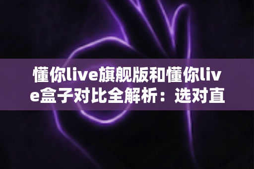 懂你live旗舰版和懂你live盒子对比全解析:选对直播设备,让带货效率翻倍 懂你live旗舰版和懂你live盒子对比全解析:选对直播设备,让带货效率翻倍