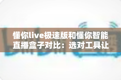懂你live极速版和懂你智能直播盒子对比：选对工具让直播带货事半功倍