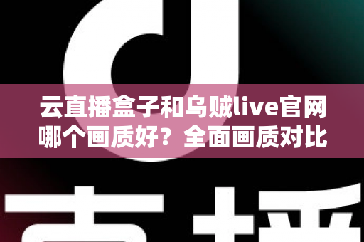 云直播盒子和乌贼live官网哪个画质好?全面画质对比解析与高清观看方案指南 云直播盒子和乌贼live官网哪个画质好?全面画质对比解析与高清观看方案指南