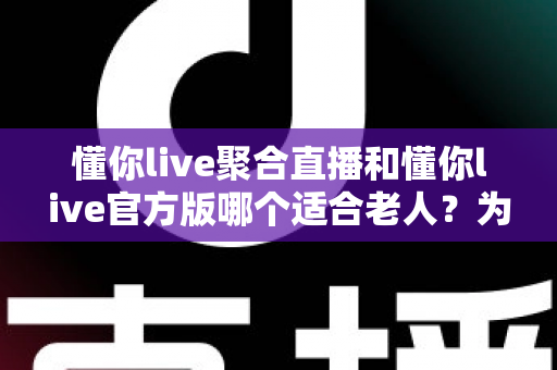 懂你live聚合直播和懂你live官方版哪个适合老人?为父母挑选直播软件的完整指南 懂你live聚合直播和懂你live官方版哪个适合老人?为父母挑选直播软件的完整指南