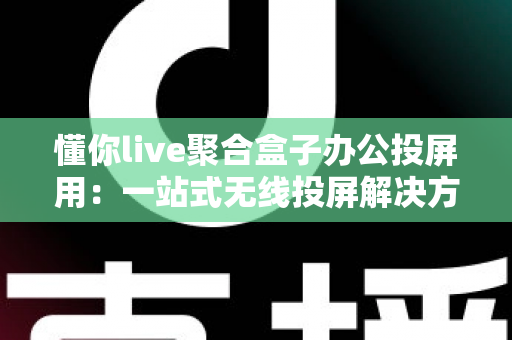 懂你live聚合盒子办公投屏用：一站式无线投屏解决方案，让企业会议协作效率全面升级