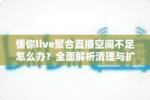 懂你live聚合直播空间不足怎么办?全面解析清理与扩容实用技巧,让你的直播从此告别存储烦恼 懂你live聚合直播空间不足怎么办?全面解析清理与扩容实用技巧,让你的直播从此告别存储烦恼