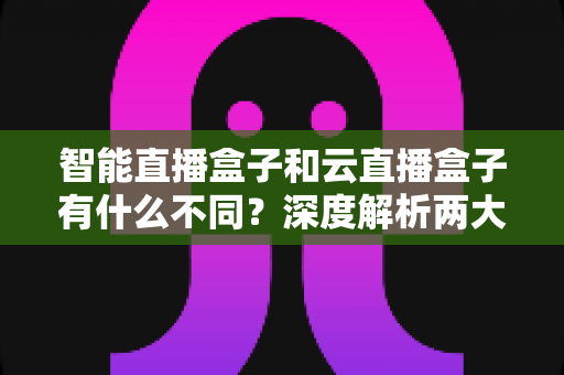 智能直播盒子和云直播盒子有什么不同?深度解析两大直播设备的差异与选购指南 智能直播盒子和云直播盒子有什么不同?深度解析两大直播设备的差异与选购指南