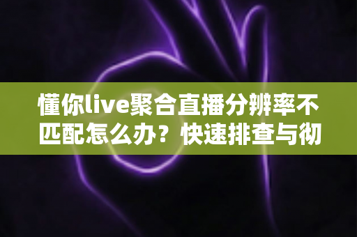 懂你live聚合直播分辨率不匹配怎么办?快速排查与彻底解决方法全攻略 懂你live聚合直播分辨率不匹配怎么办?快速排查与彻底解决方法全攻略