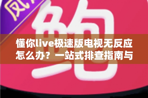 懂你live极速版电视无反应怎么办？一站式排查指南与实用解决方案全解析