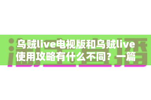乌贼live电视版和乌贼live使用攻略有什么不同?一篇文章讲清两者区别与高效搭配技巧 乌贼live电视版和乌贼live使用攻略有什么不同?一篇文章讲清两者区别与高效搭配技巧