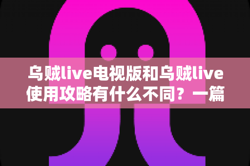 乌贼live电视版和乌贼live使用攻略有什么不同?一篇文章讲清两者区别与高效搭配技巧 乌贼live电视版和乌贼live使用攻略有什么不同?一篇文章讲清两者区别与高效搭配技巧