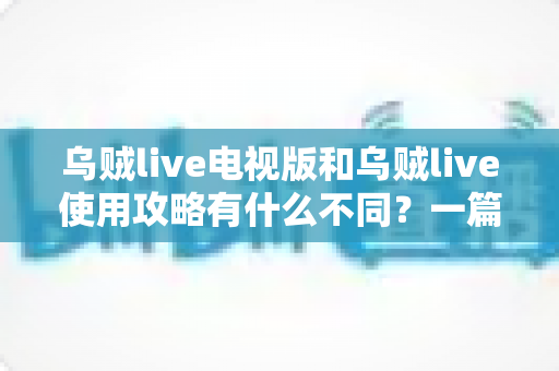 乌贼live电视版和乌贼live使用攻略有什么不同？一篇文章讲清两者区别与高效搭配技巧