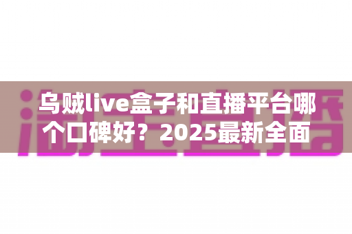 乌贼live盒子和直播平台哪个口碑好?2025最新全面对比分析与选购避坑指南 乌贼live盒子和直播平台哪个口碑好?2025最新全面对比分析与选购避坑指南