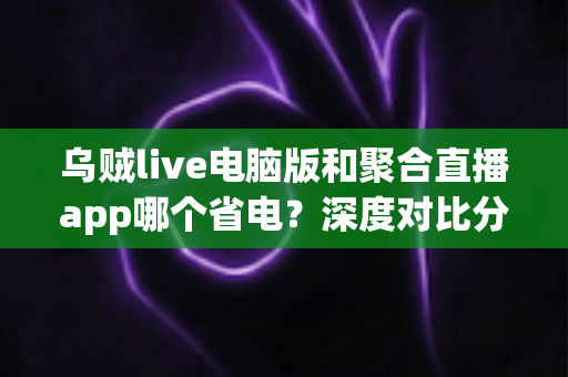 乌贼live电脑版和聚合直播app哪个省电?深度对比分析帮你选出最佳省电方案 乌贼live电脑版和聚合直播app哪个省电?深度对比分析帮你选出最佳省电方案