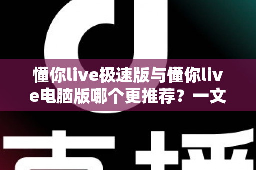懂你live极速版与懂你live电脑版哪个更推荐?一文读懂两大版本差异,选对工具让学习效率翻倍 懂你live极速版与懂你live电脑版哪个更推荐?一文读懂两大版本差异,选对工具让学习效率翻倍
