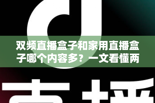 双频直播盒子和家用直播盒子哪个内容多?一文看懂两类设备的内容差异与选购指南 双频直播盒子和家用直播盒子哪个内容多?一文看懂两类设备的内容差异与选购指南