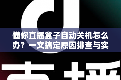懂你直播盒子自动关机怎么办?一文搞定原因排查与实用解决方案 懂你直播盒子自动关机怎么办?一文搞定原因排查与实用解决方案
