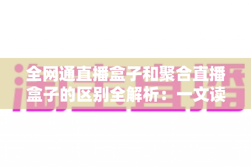 全网通直播盒子和聚合直播盒子的区别全解析:一文读懂两大类型设备,轻松选对最适合你的家庭电视直播方案 全网通直播盒子和聚合直播盒子的区别全解析:一文读懂两大类型设备,轻松选对最适合你的家庭电视直播方案