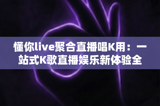 懂你live聚合直播唱K用:一站式K歌直播娱乐新体验全解析 懂你live聚合直播唱K用:一站式K歌直播娱乐新体验全解析