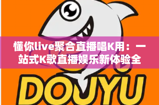 懂你live聚合直播唱K用：一站式K歌直播娱乐新体验全解析