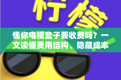懂你电视盒子要收费吗?一文读懂费用结构、隐藏成本与省钱技巧 懂你电视盒子要收费吗?一文读懂费用结构、隐藏成本与省钱技巧