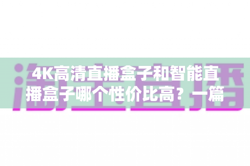 4K高清直播盒子和智能直播盒子哪个性价比高?一篇讲透选购逻辑的实用指南 4K高清直播盒子和智能直播盒子哪个性价比高?一篇讲透选购逻辑的实用指南