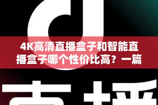 4K高清直播盒子和智能直播盒子哪个性价比高？一篇讲透选购逻辑的实用指南