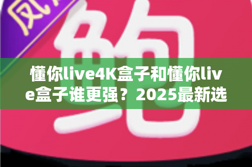 懂你live4K盒子和懂你live盒子谁更强?2025最新选购指南与深度对比解析 懂你live4K盒子和懂你live盒子谁更强?2025最新选购指南与深度对比解析