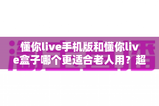 懂你live手机版和懂你live盒子哪个更适合老人用?超全对比指南帮父母选对不踩坑 懂你live手机版和懂你live盒子哪个更适合老人用?超全对比指南帮父母选对不踩坑