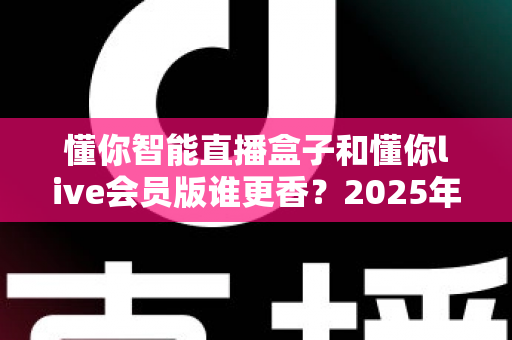懂你智能直播盒子和懂你live会员版谁更香？2025年直播设备选购终极指南