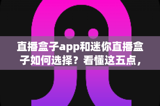 直播盒子app和迷你直播盒子如何选择？看懂这五点，选型不纠结的实用指南