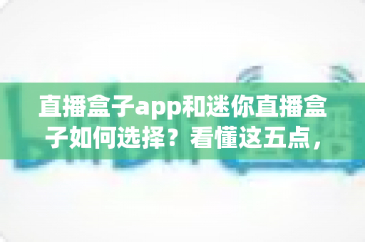 直播盒子app和迷你直播盒子如何选择？看懂这五点，选型不纠结的实用指南