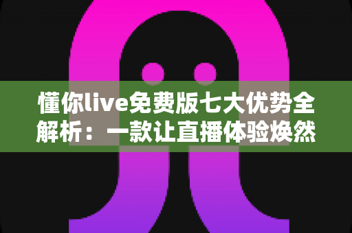 懂你live免费版七大优势全解析:一款让直播体验焕然一新的免费神器值得你下载吗? 懂你live免费版七大优势全解析:一款让直播体验焕然一新的免费神器值得你下载吗?