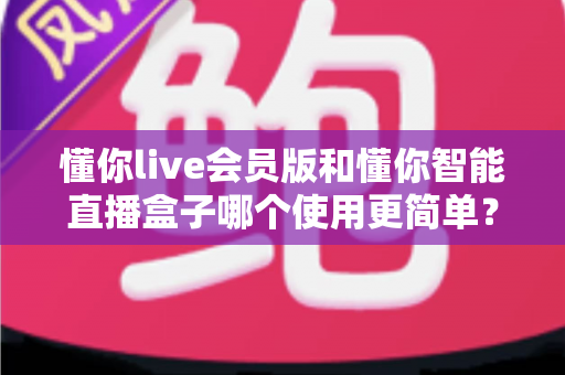 懂你live会员版和懂你智能直播盒子哪个使用更简单？一文看懂两款直播工具的上手难度对比