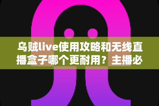 乌贼live使用攻略和无线直播盒子哪个更耐用?主播必备的工具指南与选购心得 乌贼live使用攻略和无线直播盒子哪个更耐用?主播必备的工具指南与选购心得