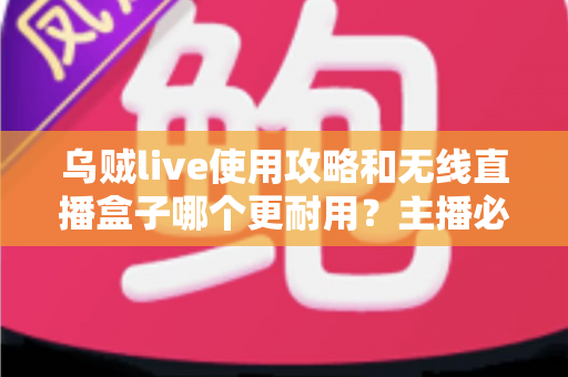 乌贼live使用攻略和无线直播盒子哪个更耐用？主播必备的工具指南与选购心得