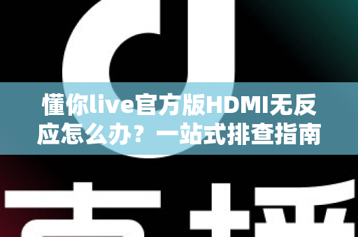 懂你live官方版HDMI无反应怎么办？一站式排查指南教你快速恢复高清直播
