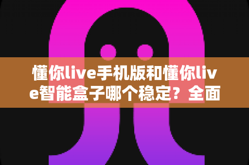 懂你live手机版和懂你live智能盒子哪个稳定？全面深度评测帮你找到最适合的观看方案