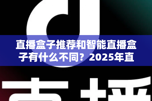 直播盒子推荐和智能直播盒子有什么不同?2025年直播设备选购全攻略,帮你避坑不踩雷 直播盒子推荐和智能直播盒子有什么不同?2025年直播设备选购全攻略,帮你避坑不踩雷