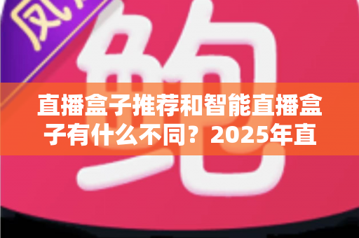 直播盒子推荐和智能直播盒子有什么不同?2025年直播设备选购全攻略,帮你避坑不踩雷 直播盒子推荐和智能直播盒子有什么不同?2025年直播设备选购全攻略,帮你避坑不踩雷