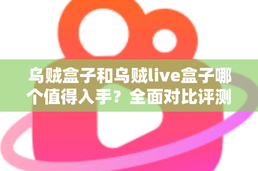 乌贼盒子和乌贼live盒子哪个值得入手?全面对比评测帮你做出明智选择 乌贼盒子和乌贼live盒子哪个值得入手?全面对比评测帮你做出明智选择