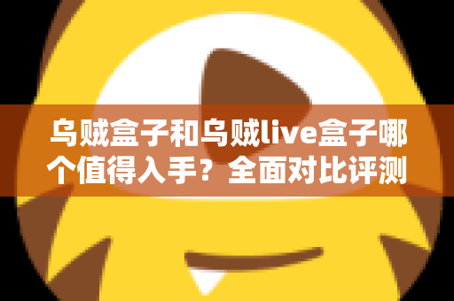 乌贼盒子和乌贼live盒子哪个值得入手？全面对比评测帮你做出明智选择