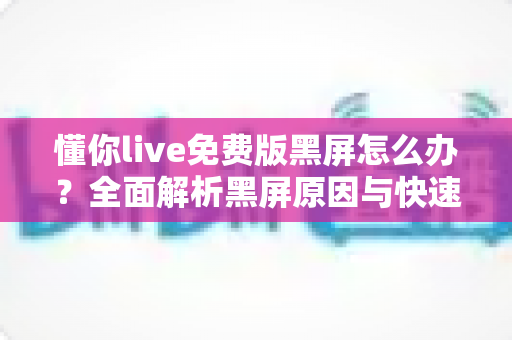 懂你live免费版黑屏怎么办？全面解析黑屏原因与快速修复指南