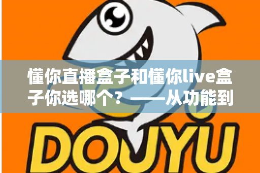 懂你直播盒子和懂你live盒子你选哪个?——从功能到价格的全方位选购指南 懂你直播盒子和懂你live盒子你选哪个?——从功能到价格的全方位选购指南