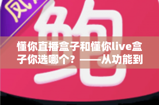懂你直播盒子和懂你live盒子你选哪个？——从功能到价格的全方位选购指南