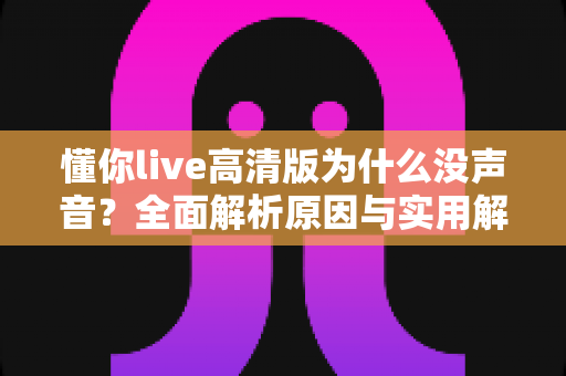 懂你live高清版为什么没声音?全面解析原因与实用解决方案指南 懂你live高清版为什么没声音?全面解析原因与实用解决方案指南