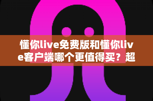 懂你live免费版和懂你live客户端哪个更值得买?超全对比评测帮你把钱花在刀刃上 懂你live免费版和懂你live客户端哪个更值得买?超全对比评测帮你把钱花在刀刃上
