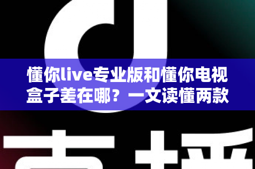 懂你live专业版和懂你电视盒子差在哪?一文读懂两款产品的核心区别与选购建议 懂你live专业版和懂你电视盒子差在哪?一文读懂两款产品的核心区别与选购建议