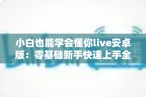 小白也能学会懂你live安卓版：零基础新手快速上手全攻略